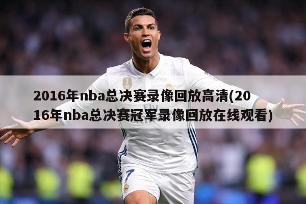 2016年nba总决赛录像回放高清(2016年nba总决赛冠军录像回放在线观看)
