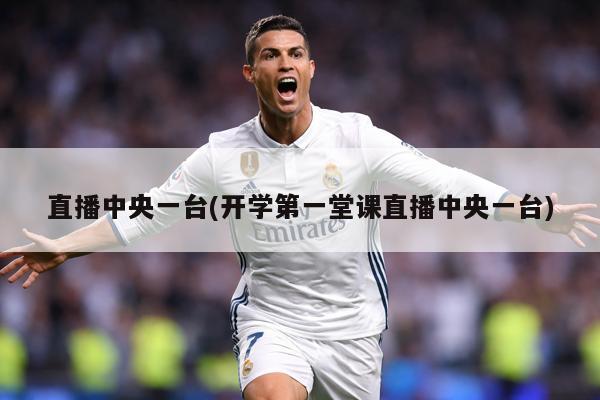 直播中央一台(开学第一堂课直播中央一台)