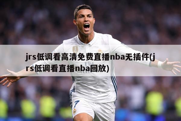 jrs低调看高清免费直播nba无插件(jrs低调看直播nba回放)