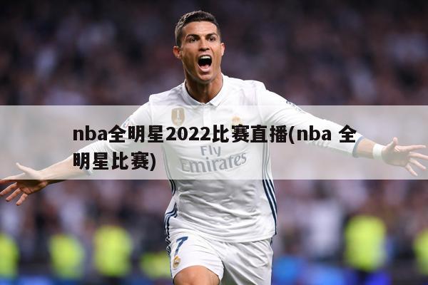 nba全明星2022比赛直播(nba 全明星比赛)