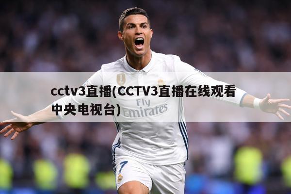 cctv3直播(CCTV3直播在线观看 中央电视台)