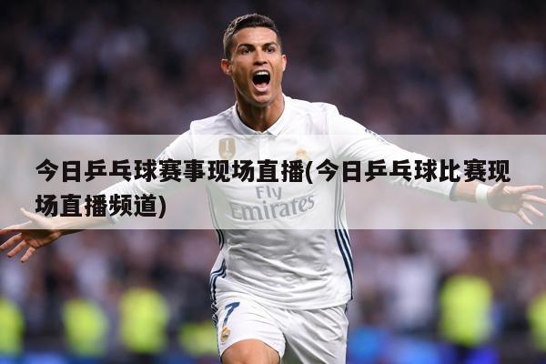 今日乒乓球赛事现场直播(今日乒乓球比赛现场直播频道)