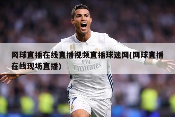 网球直播在线直播视频直播球迷网(网球直播在线现场直播)