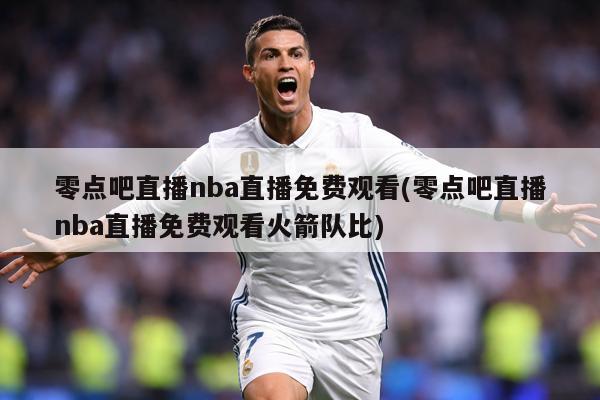 零点吧直播nba直播免费观看(零点吧直播nba直播免费观看火箭队比)