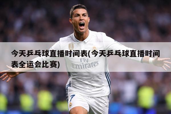 今天乒乓球直播时间表(今天乒乓球直播时间表全运会比赛)