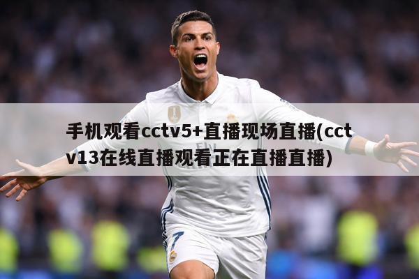 手机观看cctv5+直播现场直播(cctv13在线直播观看正在直播直播)