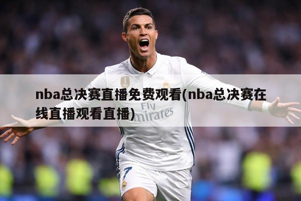 nba总决赛直播免费观看(nba总决赛在线直播观看直播)