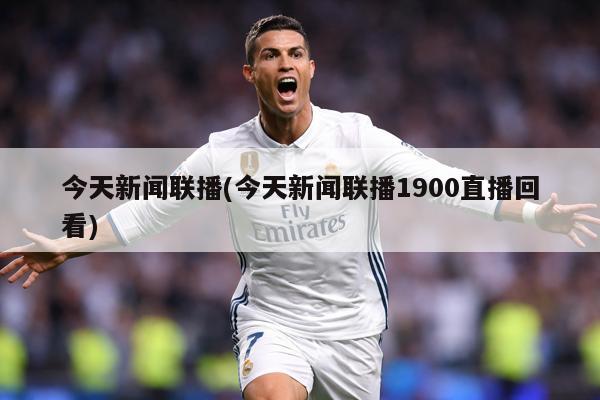 今天新闻联播(今天新闻联播1900直播回看)