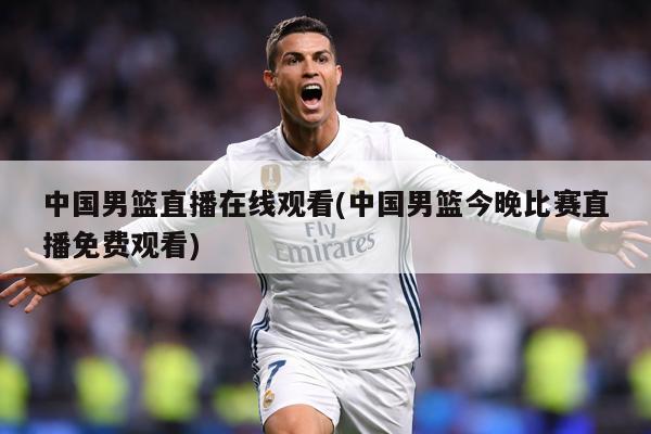 中国男篮直播在线观看(中国男篮今晚比赛直播免费观看)