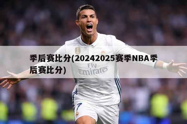 季后赛比分(20242025赛季NBA季后赛比分)