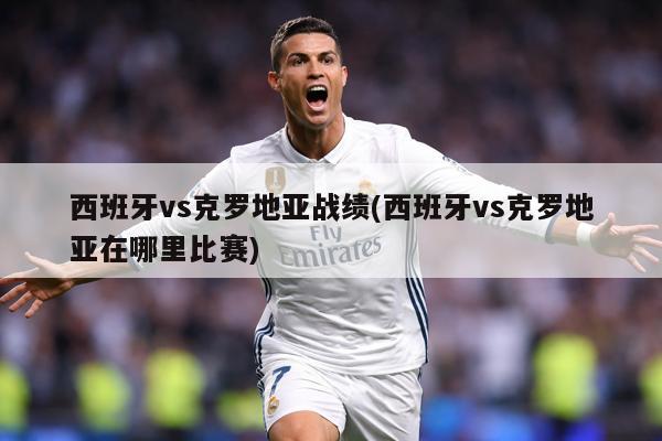 西班牙vs克罗地亚战绩(西班牙vs克罗地亚在哪里比赛)