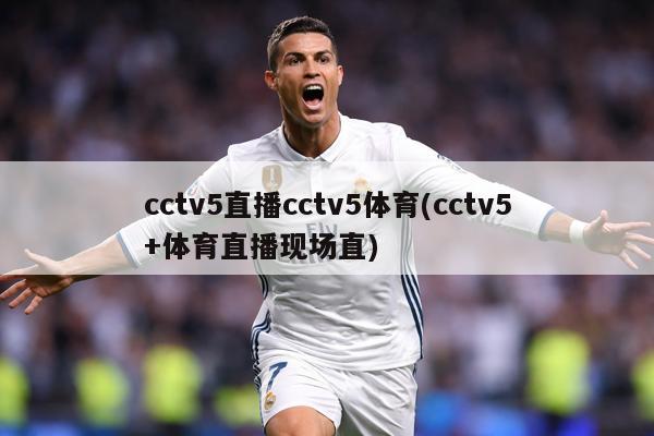 cctv5直播cctv5体育(cctv5+体育直播现场直)