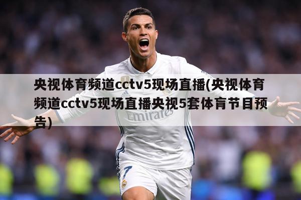 央视体育频道cctv5现场直播(央视体育频道cctv5现场直播央视5套体肓节目预告)