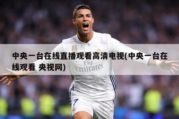 中央一台在线直播观看高清电视(中央一台在线观看 央视网)