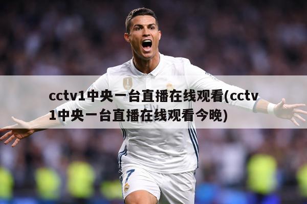 cctv1中央一台直播在线观看(cctv1中央一台直播在线观看今晚)