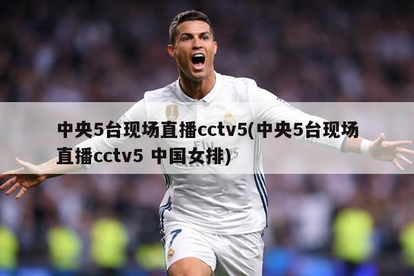中央5台现场直播cctv5(中央5台现场直播cctv5 中国女排)
