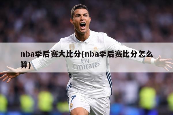 nba季后赛大比分(nba季后赛比分怎么算)
