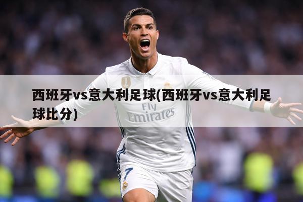 西班牙vs意大利足球(西班牙vs意大利足球比分)