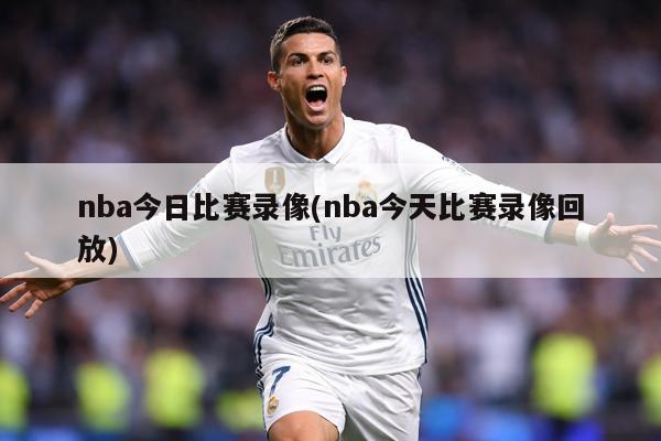 nba今日比赛录像(nba今天比赛录像回放)