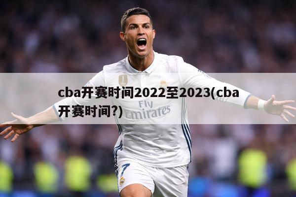 cba开赛时间2022至2023(cba开赛时间?)