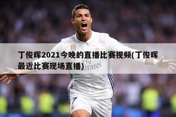 丁俊晖2021今晚的直播比赛视频(丁俊晖最近比赛现场直播)