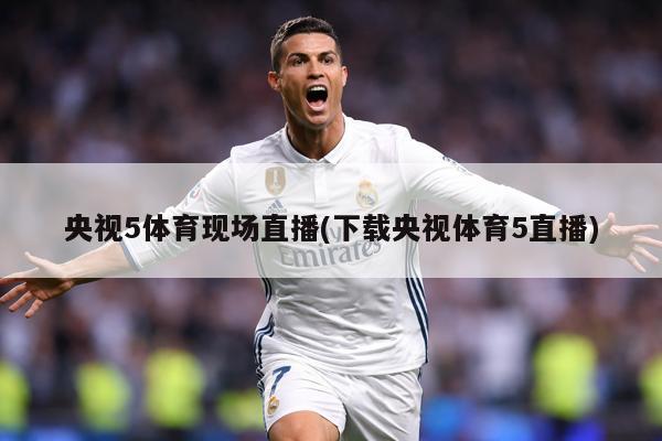 央视5体育现场直播(下载央视体育5直播)