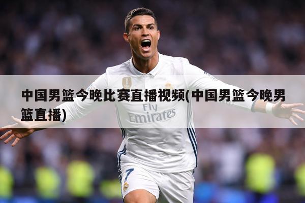 中国男篮今晚比赛直播视频(中国男篮今晚男篮直播)