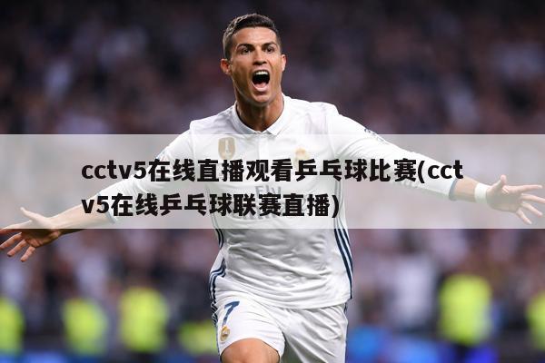 cctv5在线直播观看乒乓球比赛(cctv5在线乒乓球联赛直播)