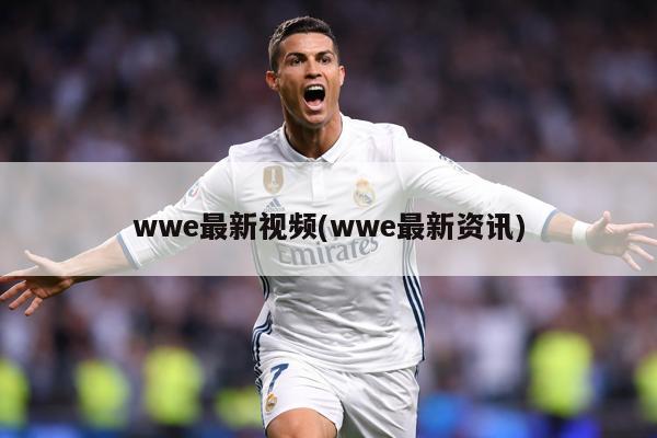 wwe最新视频(wwe最新资讯)