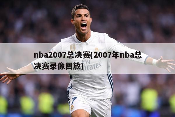 nba2007总决赛(2007年nba总决赛录像回放)
