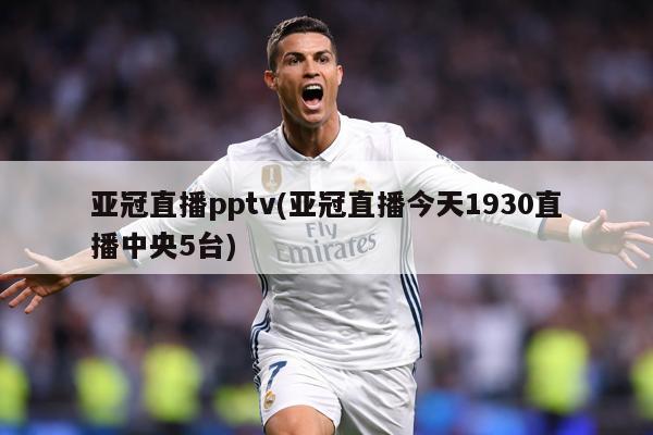 亚冠直播pptv(亚冠直播今天1930直播中央5台)