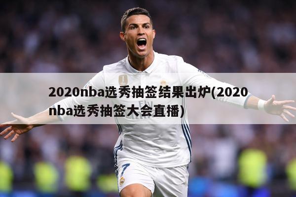 2020nba选秀抽签结果出炉(2020nba选秀抽签大会直播)