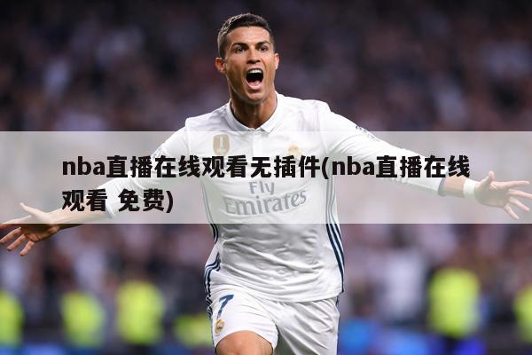 nba直播在线观看无插件(nba直播在线观看 免费)