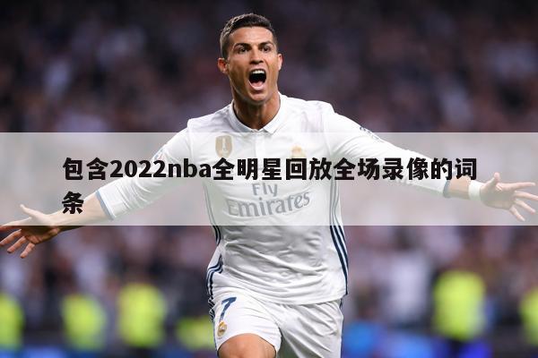 包含2022nba全明星回放全场录像的词条