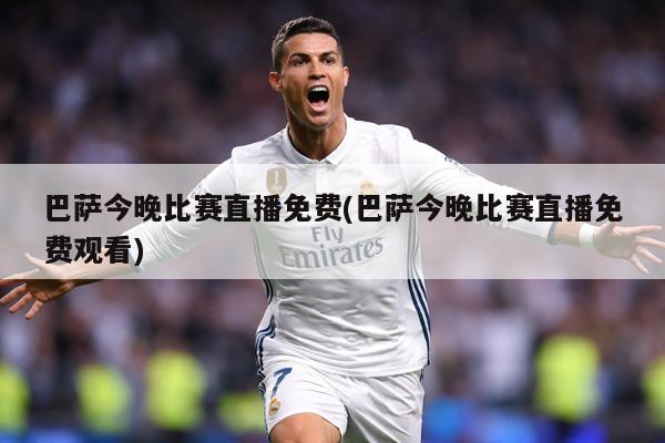 巴萨今晚比赛直播免费(巴萨今晚比赛直播免费观看)