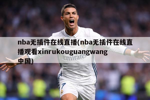 nba无插件在线直播(nba无插件在线直播观看xinrukouguangwang中国)
