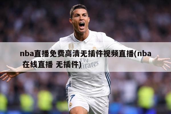 nba直播免费高清无插件视频直播(nba 在线直播 无插件)
