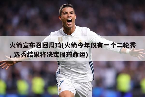 火箭宣布召回周琦(火箭今年仅有一个二轮秀, 选秀结果将决定周琦命运)
