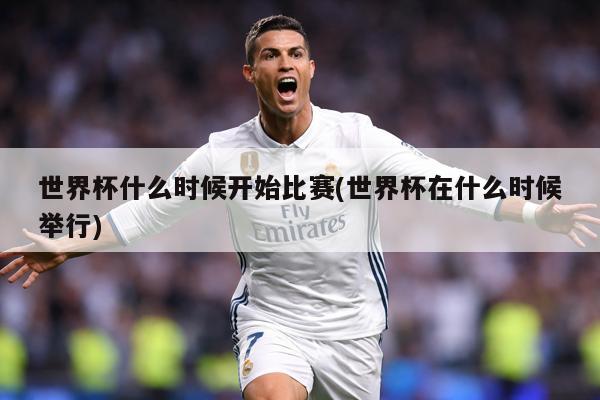 世界杯什么时候开始比赛(世界杯在什么时候举行)