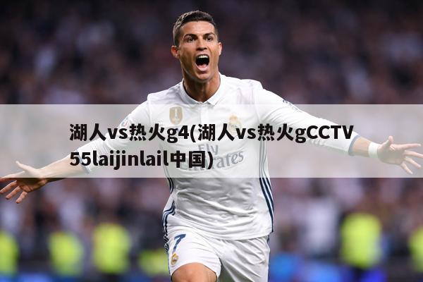 湖人vs热火g4(湖人vs热火gCCTV55laijinlail中国)