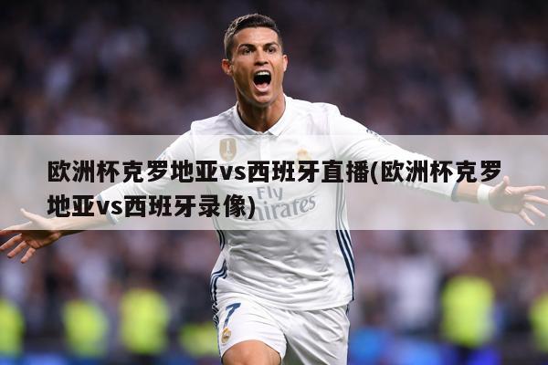 欧洲杯克罗地亚vs西班牙直播(欧洲杯克罗地亚vs西班牙录像)