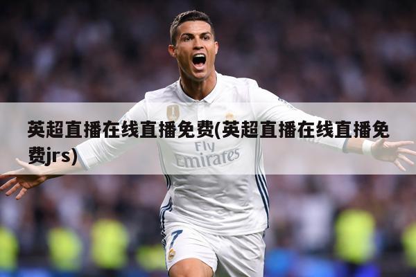 英超直播在线直播免费(英超直播在线直播免费jrs)