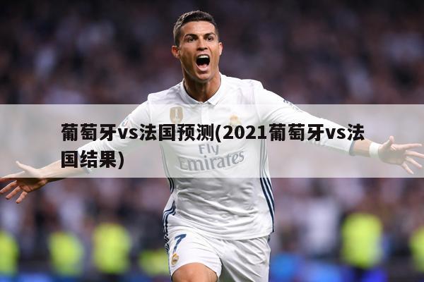 葡萄牙vs法国预测(2021葡萄牙vs法国结果)