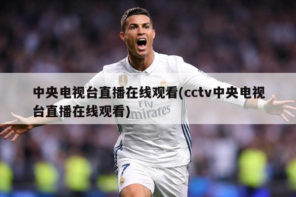 中央电视台直播在线观看(cctv中央电视台直播在线观看)