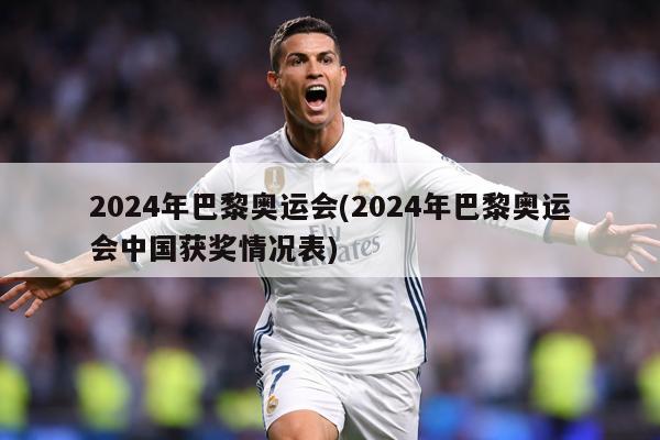 2024年巴黎奥运会(2024年巴黎奥运会中国获奖情况表)