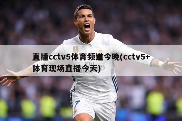 直播cctv5体育频道今晚(cctv5+体育现场直播今天)