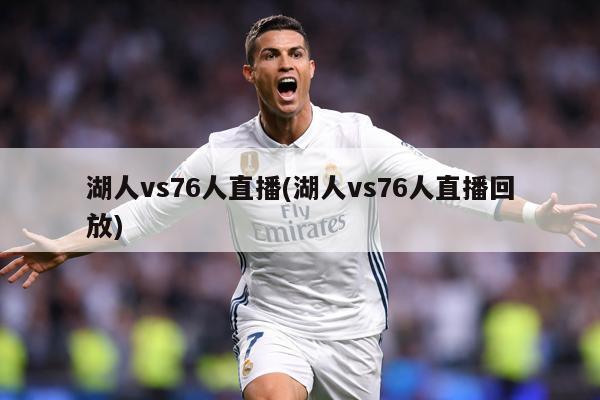 湖人vs76人直播(湖人vs76人直播回放)