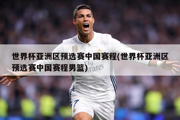 世界杯亚洲区预选赛中国赛程(世界杯亚洲区预选赛中国赛程男篮)