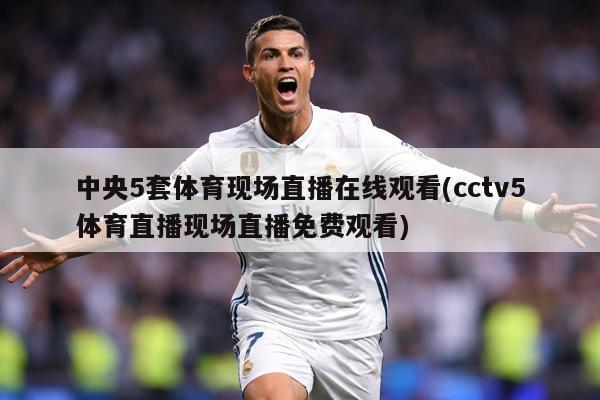 中央5套体育现场直播在线观看(cctv5体育直播现场直播免费观看)