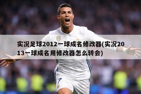 实况足球2012一球成名修改器(实况2013一球成名用修改器怎么转会)
